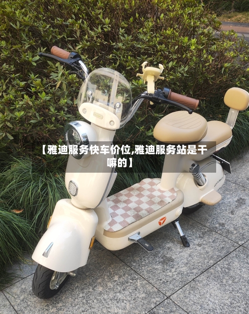 【雅迪服务快车价位,雅迪服务站是干嘛的】-第2张图片