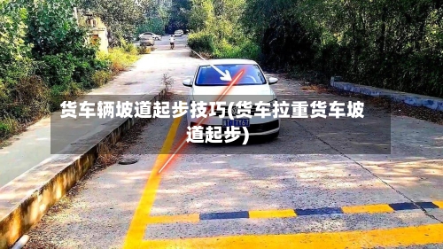 货车辆坡道起步技巧(货车拉重货车坡道起步)