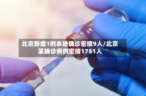 北京新增1例本地确诊密接9人/北京某确诊病例密接1751人