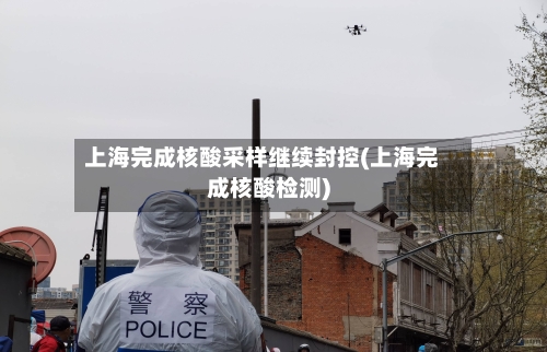 上海完成核酸采样继续封控(上海完成核酸检测)-第2张图片