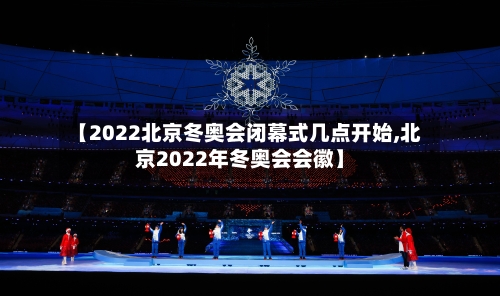 【2022北京冬奥会闭幕式几点开始,北京2022年冬奥会会徽】-第2张图片
