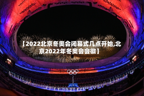 【2022北京冬奥会闭幕式几点开始,北京2022年冬奥会会徽】