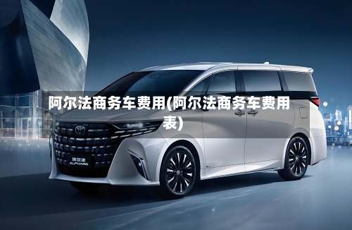 阿尔法商务车费用(阿尔法商务车费用表)