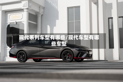 现代系列车型有哪些/现代车型有哪些车型-第2张图片