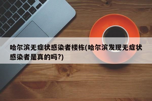 哈尔滨无症状感染者楼栋(哈尔滨发现无症状感染者是真的吗?)