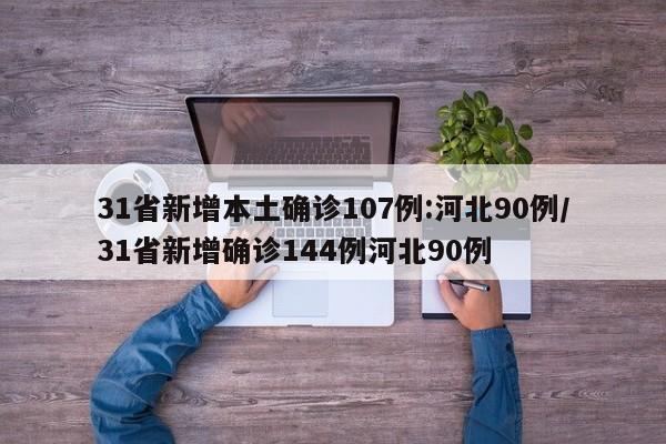 31省新增本土确诊107例:河北90例/31省新增确诊144例河北90例