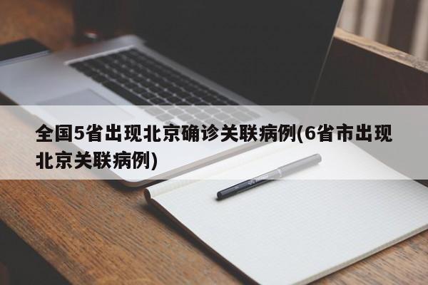 全国5省出现北京确诊关联病例(6省市出现北京关联病例)