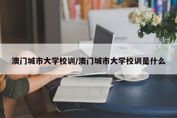 澳门城市大学校训/澳门城市大学校训是什么