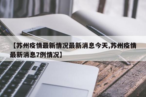 【苏州疫情最新情况最新消息今天,苏州疫情最新消息7例情况】