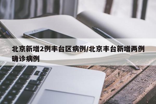 北京新增2例丰台区病例/北京丰台新增两例确诊病例