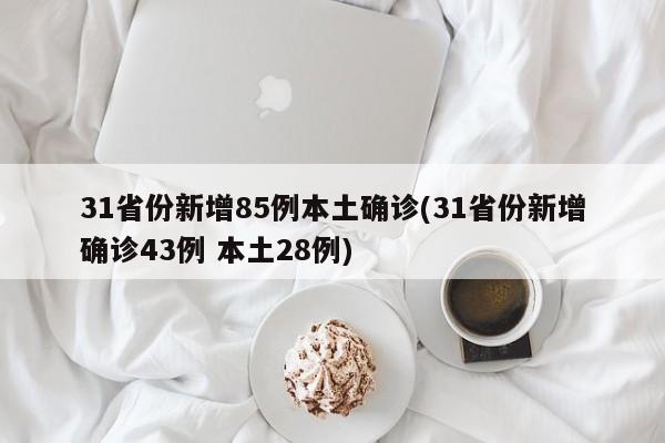 31省份新增85例本土确诊(31省份新增确诊43例 本土28例)
