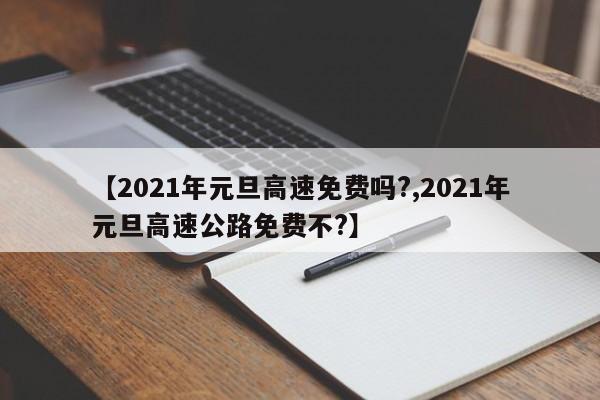 【2021年元旦高速免费吗?,2021年元旦高速公路免费不?】