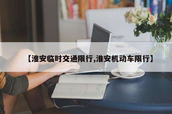 【淮安临时交通限行,淮安机动车限行】