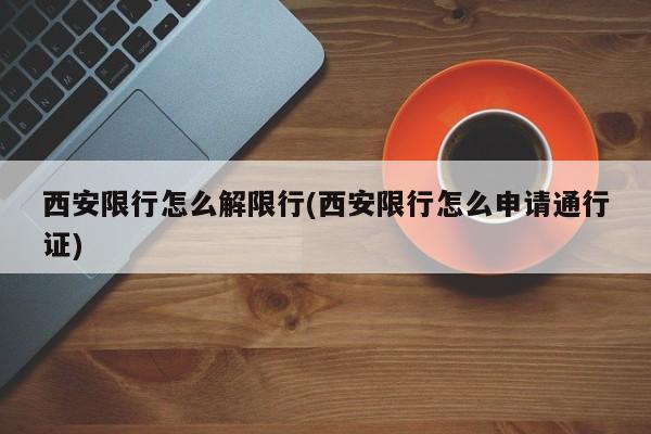 西安限行怎么解限行(西安限行怎么申请通行证)