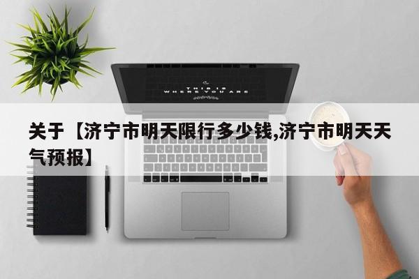 关于【济宁市明天限行多少钱,济宁市明天天气预报】