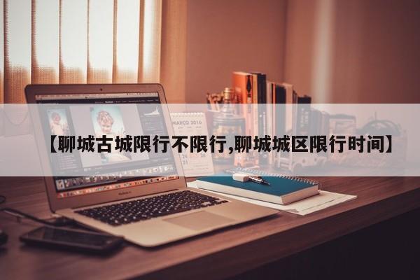 【聊城古城限行不限行,聊城城区限行时间】