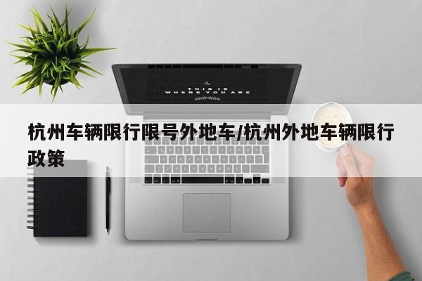 杭州车辆限行限号外地车/杭州外地车辆限行政策