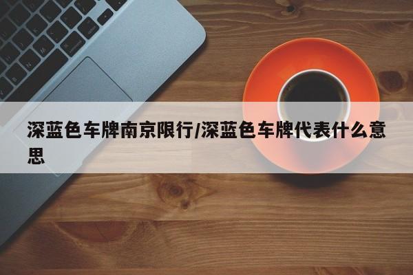 深蓝色车牌南京限行/深蓝色车牌代表什么意思