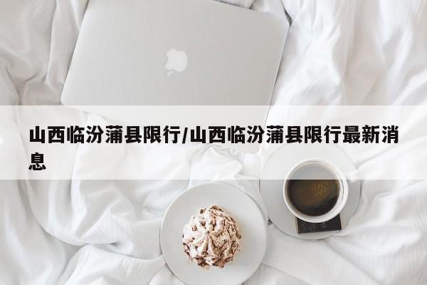山西临汾蒲县限行/山西临汾蒲县限行最新消息