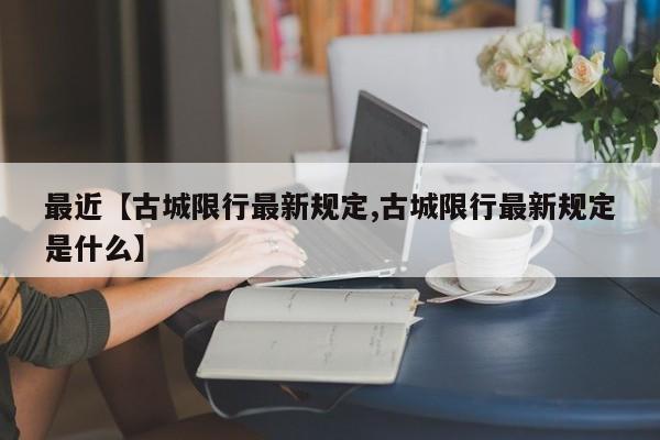 最近【古城限行最新规定,古城限行最新规定是什么】