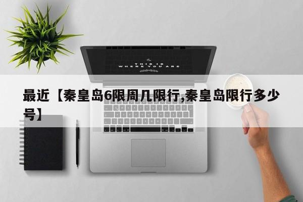 最近【秦皇岛6限周几限行,秦皇岛限行多少号】