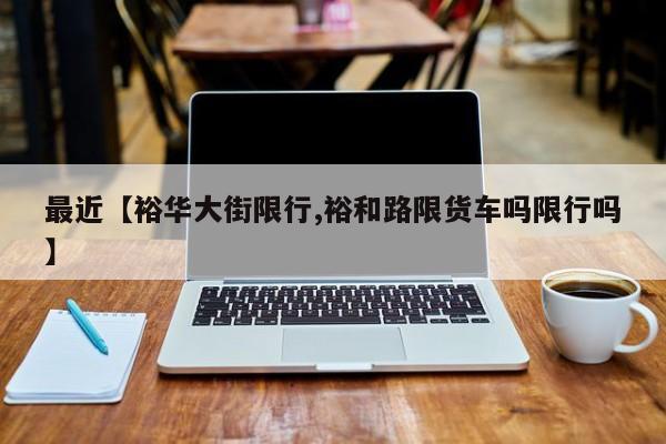 最近【裕华大街限行,裕和路限货车吗限行吗】