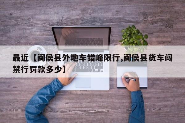 最近【闽侯县外地车错峰限行,闽侯县货车闯禁行罚款多少】