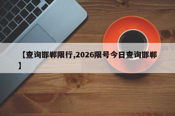 【查询邯郸限行,2026限号今日查询邯郸】
