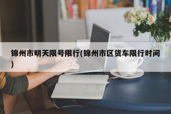 锦州市明天限号限行(锦州市区货车限行时间)