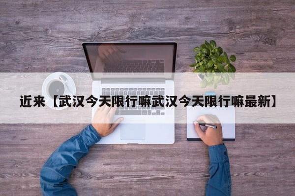 近来【武汉今天限行嘛武汉今天限行嘛最新】