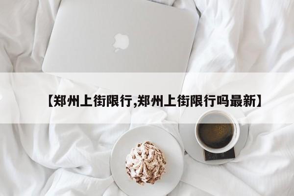 【郑州上街限行,郑州上街限行吗最新】