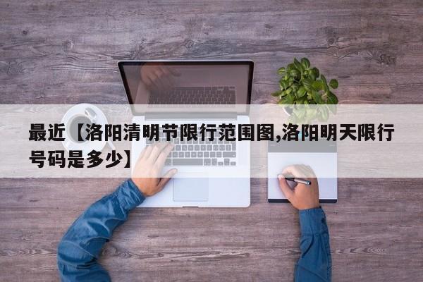 最近【洛阳清明节限行范围图,洛阳明天限行号码是多少】