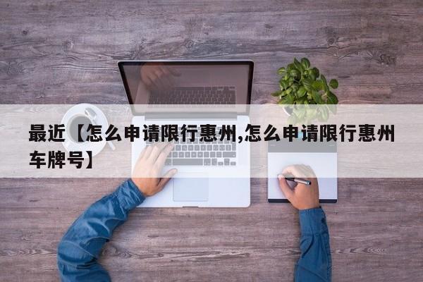 最近【怎么申请限行惠州,怎么申请限行惠州车牌号】