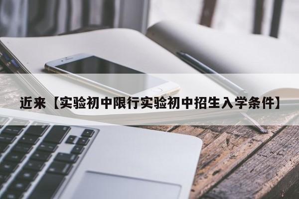 近来【实验初中限行实验初中招生入学条件】