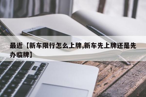 最近【新车限行怎么上牌,新车先上牌还是先办临牌】