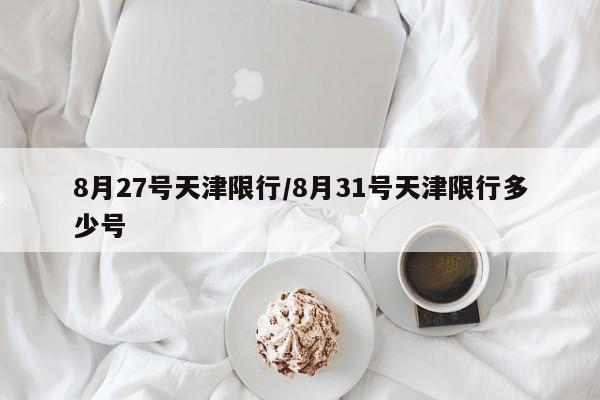 8月27号天津限行/8月31号天津限行多少号