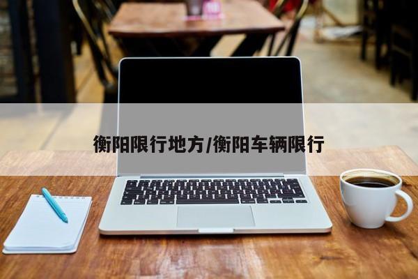 衡阳限行地方/衡阳车辆限行