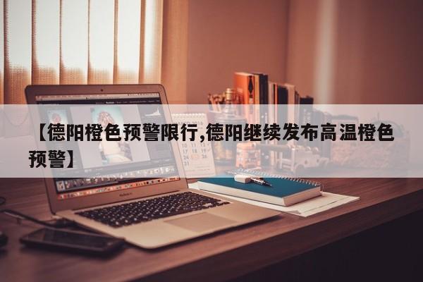 【德阳橙色预警限行,德阳继续发布高温橙色预警】