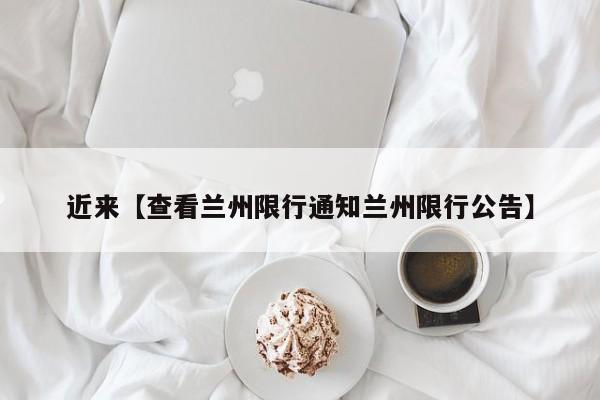 近来【查看兰州限行通知兰州限行公告】