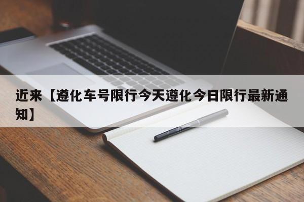 近来【遵化车号限行今天遵化今日限行最新通知】