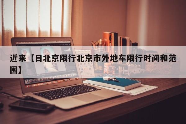 近来【日北京限行北京市外地车限行时间和范围】