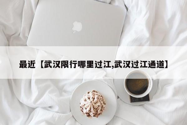 最近【武汉限行哪里过江,武汉过江通道】