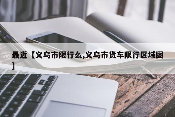 最近【义乌市限行么,义乌市货车限行区域图】