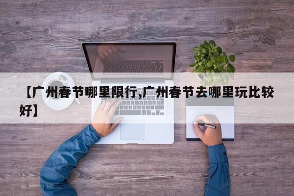 【广州春节哪里限行,广州春节去哪里玩比较好】