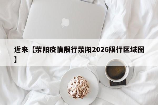 近来【荥阳疫情限行荥阳2026限行区域图】