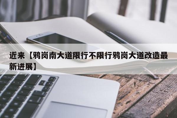近来【鸦岗南大道限行不限行鸦岗大道改造最新进展】