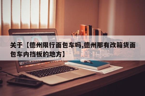 关于【德州限行面包车吗,德州那有改箱货面包车内挡板的地方】