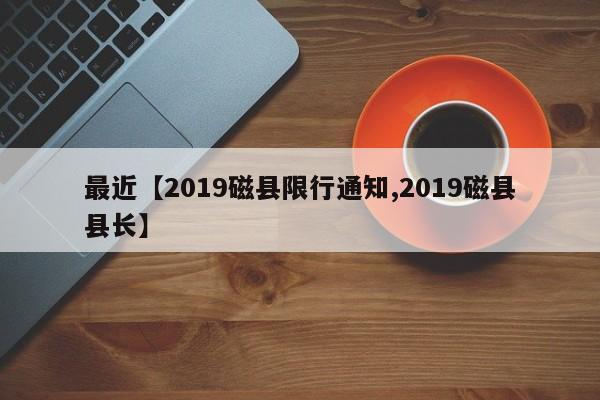 最近【2019磁县限行通知,2019磁县县长】