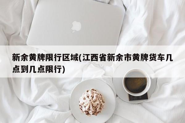 新余黄牌限行区域(江西省新余市黄牌货车几点到几点限行)