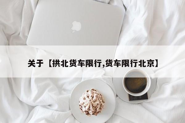 关于【拱北货车限行,货车限行北京】